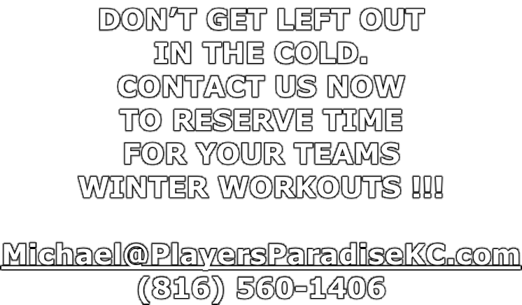 DON’T GET LEFT OUT IN THE COLD. CONTACT US NOW TO RESERVE TIME FOR YOUR TEAMS WINTER WORKOUTS !!!  Michael@PlayersParadiseKC.com (816) 560-1406